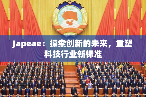 Japeae：探索创新的未来，重塑科技行业新标准