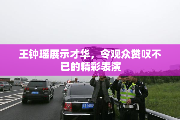 王钟瑶展示才华，令观众赞叹不已的精彩表演