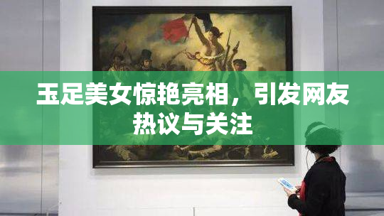 玉足美女惊艳亮相，引发网友热议与关注