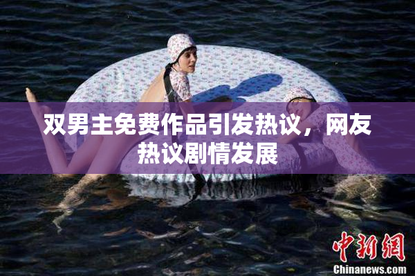双男主免费作品引发热议，网友热议剧情发展
