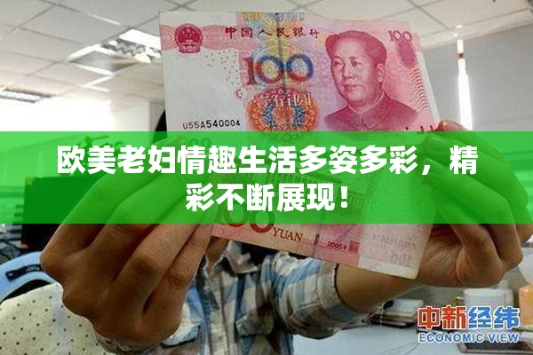欧美老妇情趣生活多姿多彩，精彩不断展现！