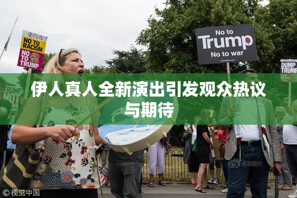伊人真人全新演出引发观众热议与期待