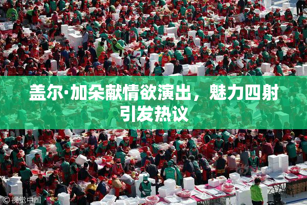 盖尔·加朵献情欲演出，魅力四射引发热议