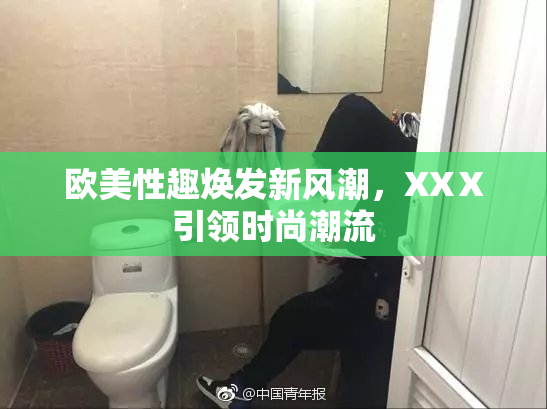 欧美性趣焕发新风潮，XXⅩ引领时尚潮流