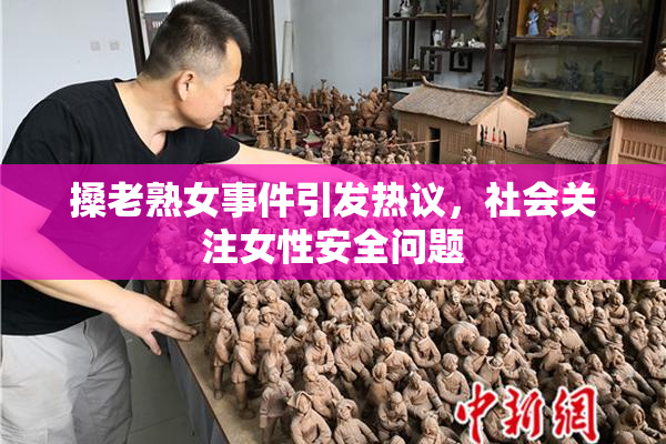 搡老熟女事件引发热议，社会关注女性安全问题