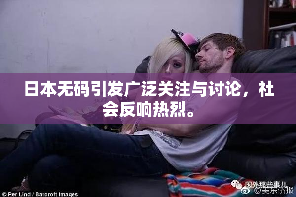 日本无码引发广泛关注与讨论，社会反响热烈。
