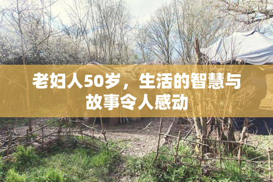 老妇人50岁，生活的智慧与故事令人感动