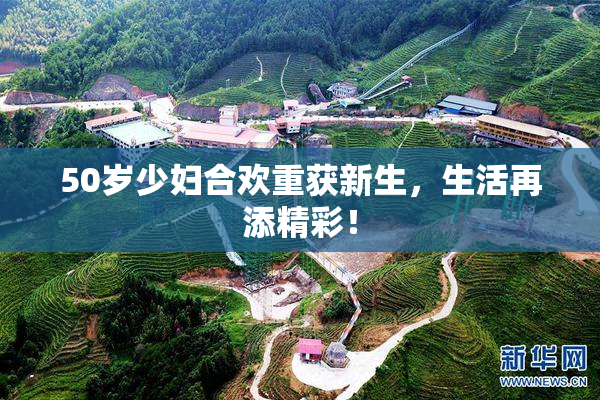 50岁少妇合欢重获新生，生活再添精彩！