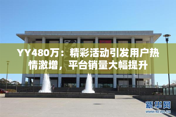 YY480万：精彩活动引发用户热情激增，平台销量大幅提升