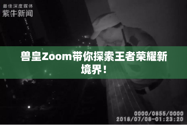 兽皇Zoom带你探索王者荣耀新境界！
