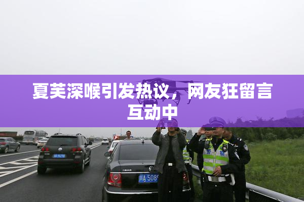 夏芙深喉引发热议，网友狂留言互动中