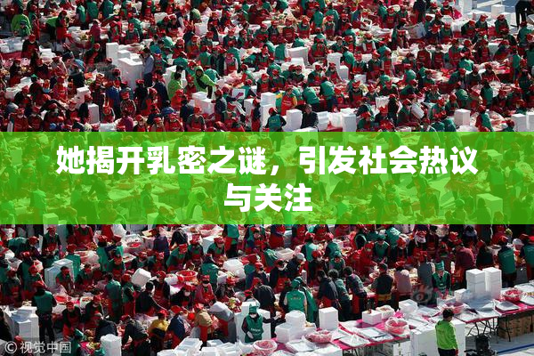 她揭开乳密之谜，引发社会热议与关注