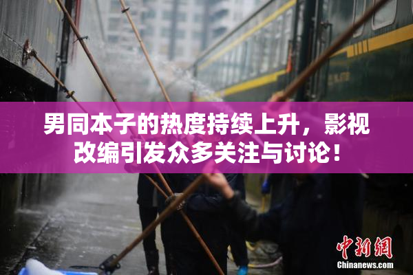 男同本子的热度持续上升，影视改编引发众多关注与讨论！