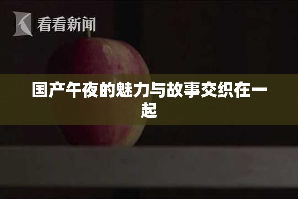国产午夜的魅力与故事交织在一起
