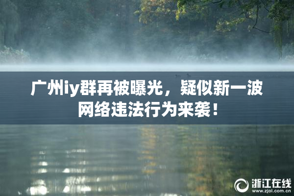 广州iy群再被曝光，疑似新一波网络违法行为来袭！