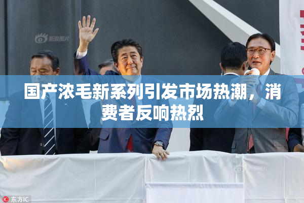 国产浓毛新系列引发市场热潮，消费者反响热烈