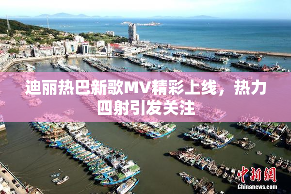 迪丽热巴新歌MV精彩上线，热力四射引发关注