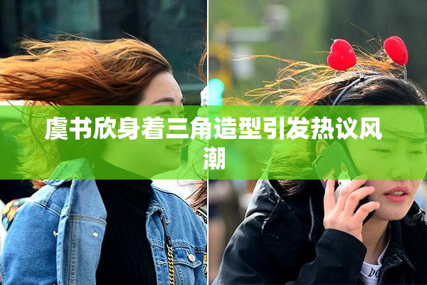虞书欣身着三角造型引发热议风潮