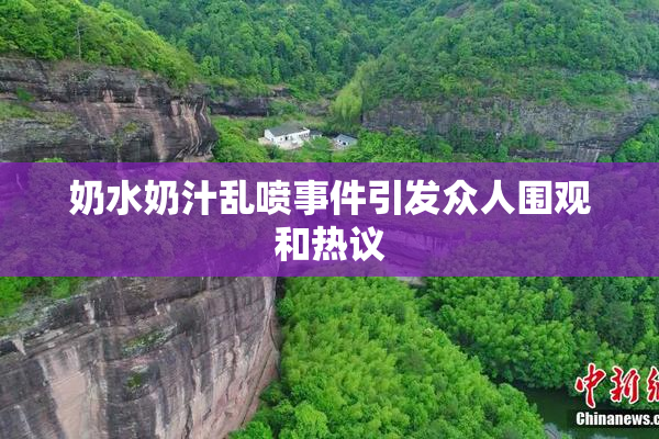 奶水奶汁乱喷事件引发众人围观和热议