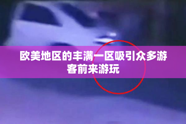 欧美地区的丰满一区吸引众多游客前来游玩