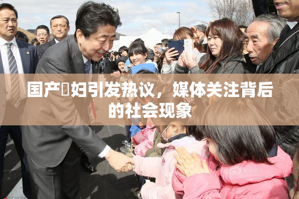 国产婬妇引发热议，媒体关注背后的社会现象