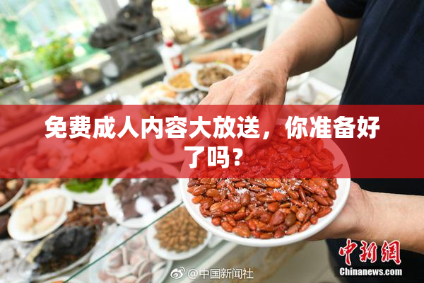 免费成人内容大放送，你准备好了吗？