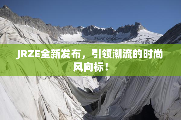 JRZE全新发布，引领潮流的时尚风向标！