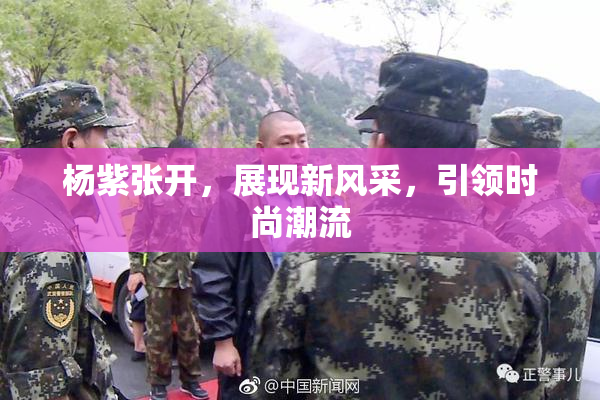 杨紫张开，展现新风采，引领时尚潮流