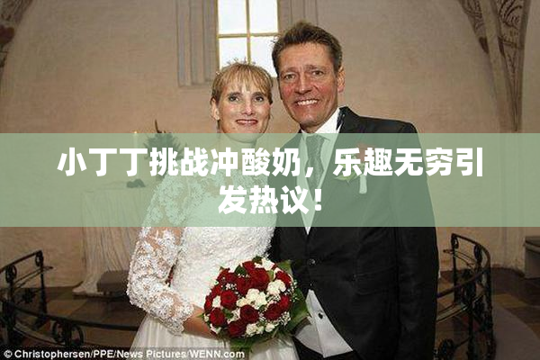 小丁丁挑战冲酸奶，乐趣无穷引发热议！