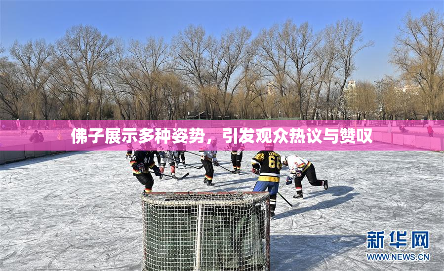 佛子展示多种姿势，引发观众热议与赞叹