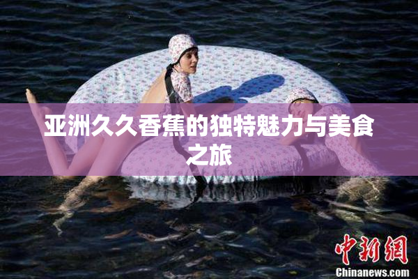 亚洲久久香蕉的独特魅力与美食之旅
