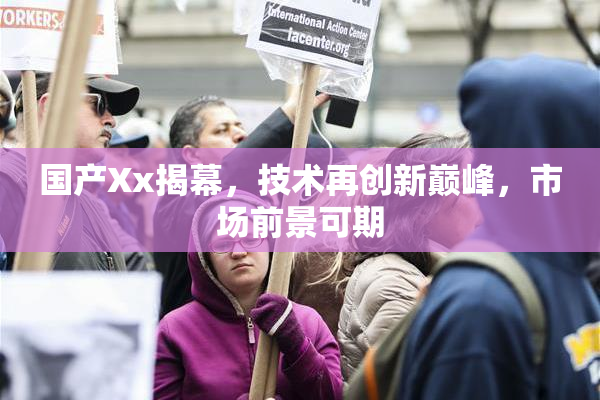 国产Xx揭幕，技术再创新巅峰，市场前景可期