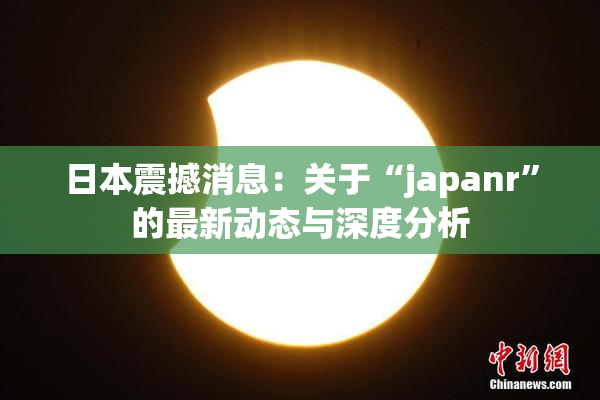 日本震撼消息：关于“japanr”的最新动态与深度分析