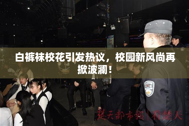 白裤袜校花引发热议，校园新风尚再掀波澜！