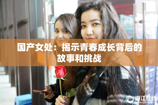 国产女处：揭示青春成长背后的故事和挑战