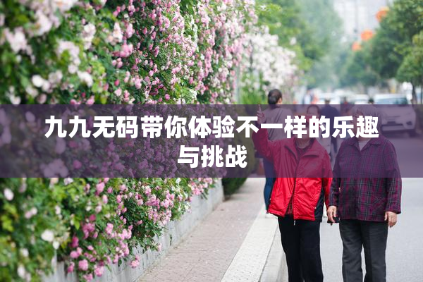 九九无码带你体验不一样的乐趣与挑战