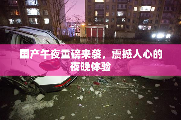 国产午夜重磅来袭，震撼人心的夜晚体验