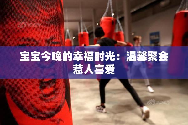 宝宝今晚的幸福时光：温馨聚会惹人喜爱