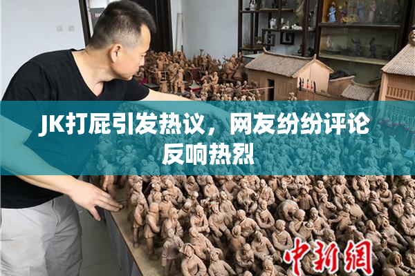 JK打屁引发热议，网友纷纷评论反响热烈
