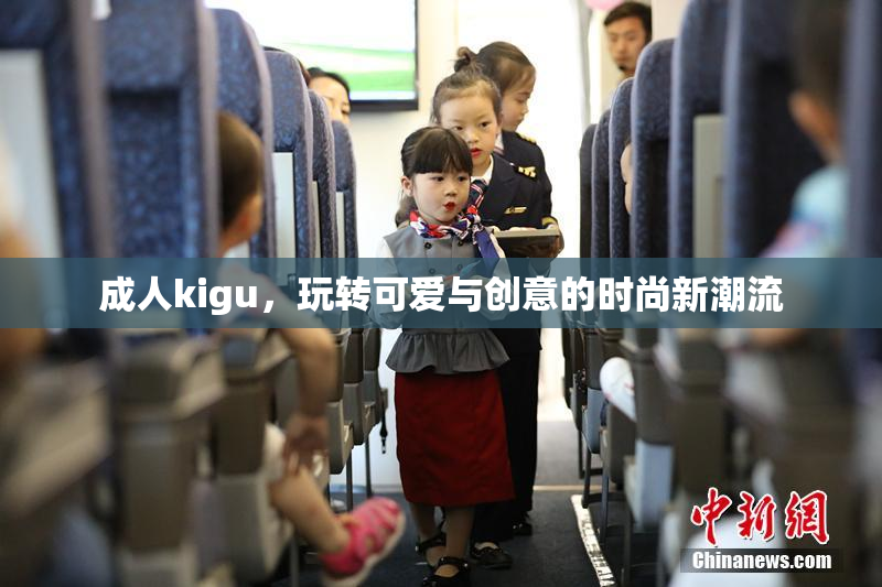成人kigu，玩转可爱与创意的时尚新潮流