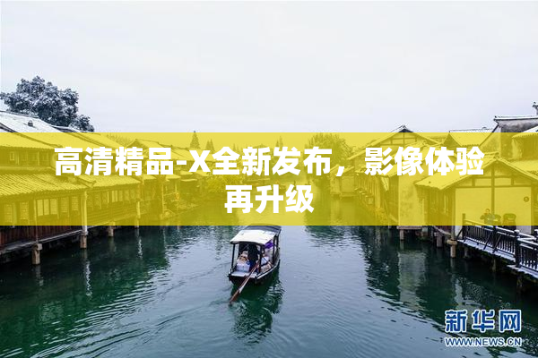 高清精品-X全新发布，影像体验再升级