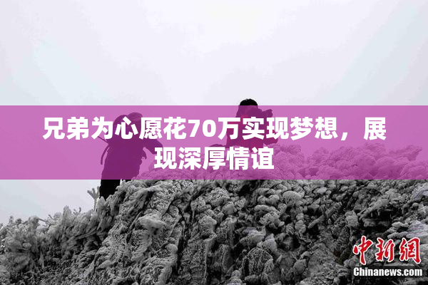 兄弟为心愿花70万实现梦想，展现深厚情谊