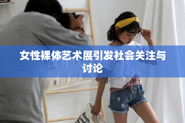 女性裸体艺术展引发社会关注与讨论