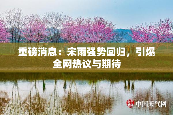重磅消息：宋雨强势回归，引爆全网热议与期待