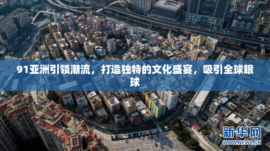 91亚洲引领潮流，打造独特的文化盛宴，吸引全球眼球