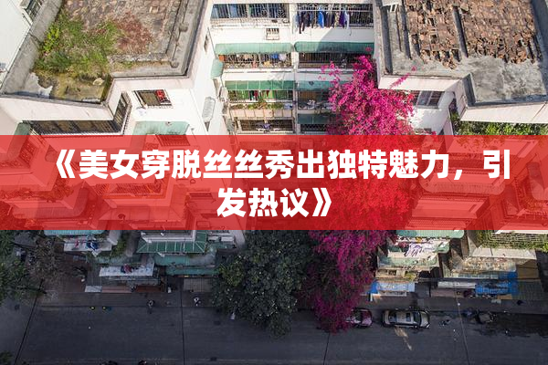 《美女穿脱丝丝秀出独特魅力，引发热议》