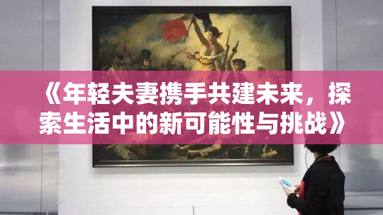 《年轻夫妻携手共建未来，探索生活中的新可能性与挑战》