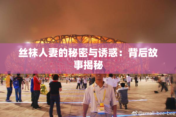 丝袜人妻的秘密与诱惑：背后故事揭秘