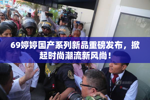 69婷婷国产系列新品重磅发布，掀起时尚潮流新风尚！
