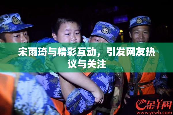 宋雨琦与精彩互动，引发网友热议与关注